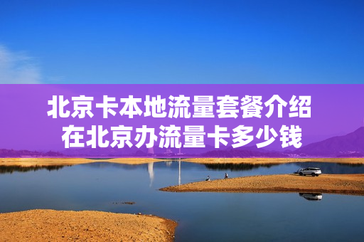北京卡本地流量套餐介绍 在北京办流量卡多少钱