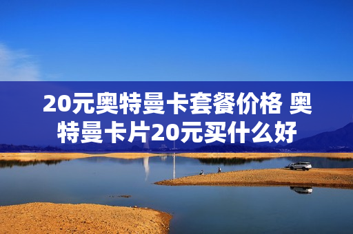 20元奥特曼卡套餐价格 奥特曼卡片20元买什么好