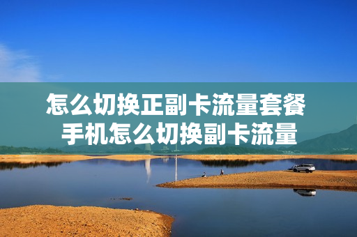 怎么切换正副卡流量套餐 手机怎么切换副卡流量