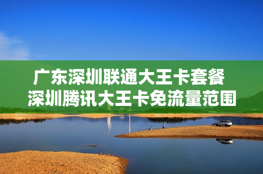 广东深圳联通大王卡套餐 深圳腾讯大王卡免流量范围