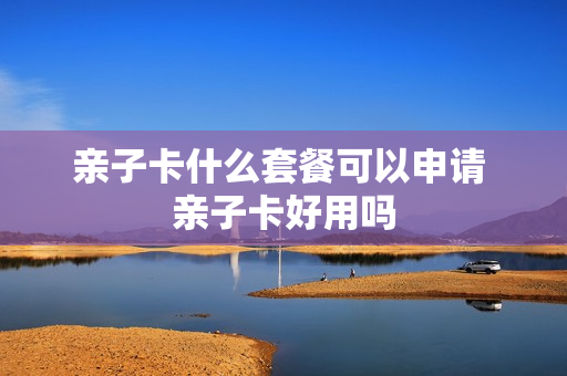 亲子卡什么套餐可以申请 亲子卡好用吗