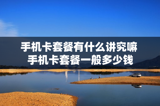 手机卡套餐有什么讲究嘛 手机卡套餐一般多少钱