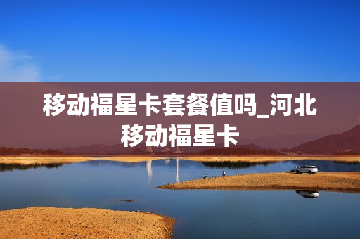 移动福星卡套餐值吗_河北移动福星卡