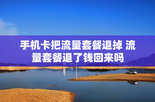 手机卡把流量套餐退掉 流量套餐退了钱回来吗