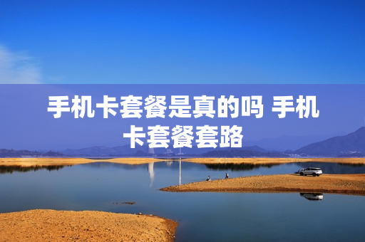手机卡套餐是真的吗 手机卡套餐套路