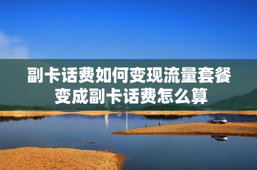 副卡话费如何变现流量套餐 变成副卡话费怎么算