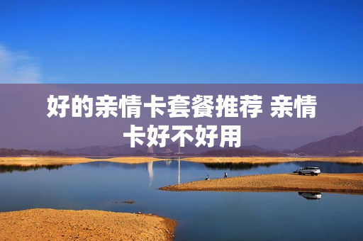 好的亲情卡套餐推荐 亲情卡好不好用