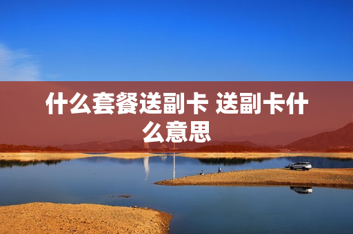 什么套餐送副卡 送副卡什么意思