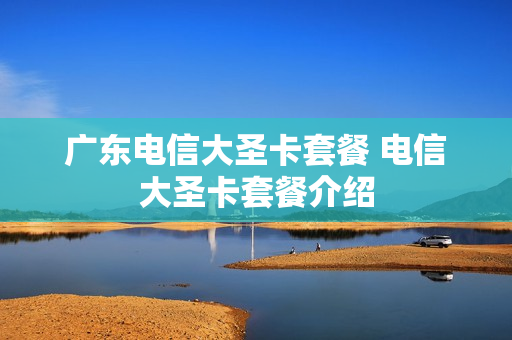广东电信大圣卡套餐 电信大圣卡套餐介绍