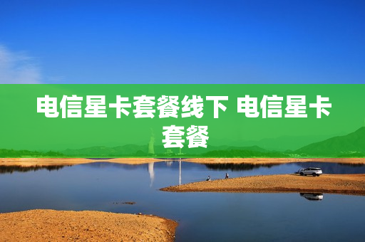 电信星卡套餐线下 电信星卡 套餐