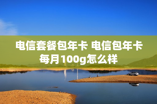 电信套餐包年卡 电信包年卡每月100g怎么样
