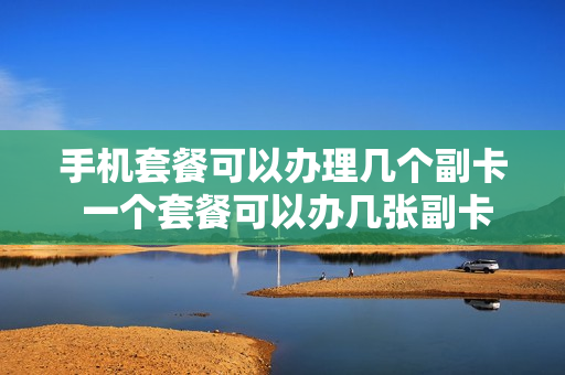 手机套餐可以办理几个副卡 一个套餐可以办几张副卡