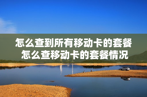 怎么查到所有移动卡的套餐 怎么查移动卡的套餐情况