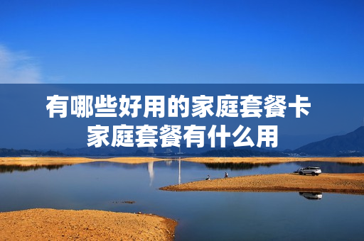 有哪些好用的家庭套餐卡 家庭套餐有什么用