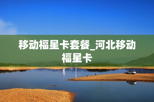 移动福星卡套餐_河北移动福星卡