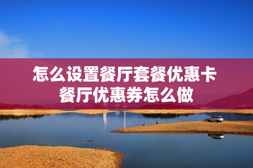 怎么设置餐厅套餐优惠卡 餐厅优惠券怎么做