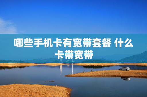 哪些手机卡有宽带套餐 什么卡带宽带