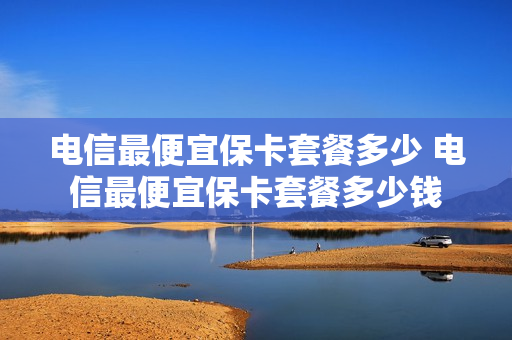 电信最便宜保卡套餐多少 电信最便宜保卡套餐多少钱