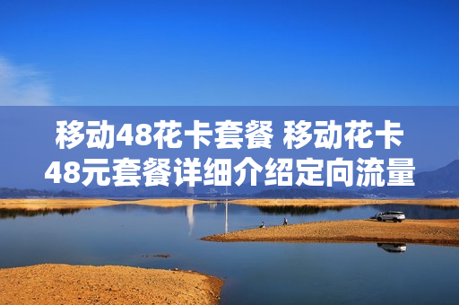 移动48花卡套餐 移动花卡48元套餐详细介绍定向流量
