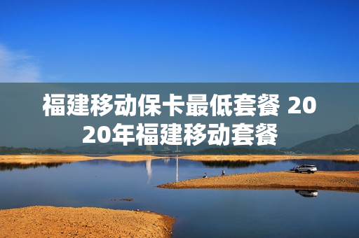 福建移动保卡最低套餐 2020年福建移动套餐
