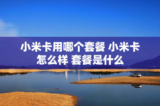 小米卡用哪个套餐 小米卡怎么样 套餐是什么