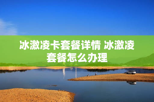 冰激凌卡套餐详情 冰激凌套餐怎么办理