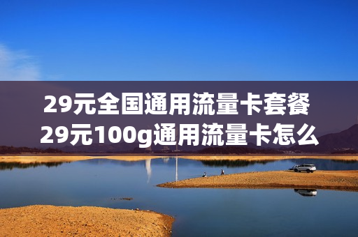 29元全国通用流量卡套餐 29元100g通用流量卡怎么样