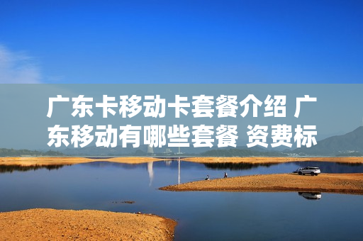 广东卡移动卡套餐介绍 广东移动有哪些套餐 资费标准