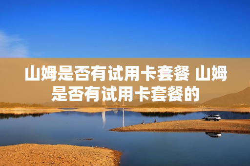 山姆是否有试用卡套餐 山姆是否有试用卡套餐的