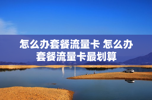 怎么办套餐流量卡 怎么办套餐流量卡最划算