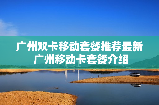 广州双卡移动套餐推荐最新 广州移动卡套餐介绍