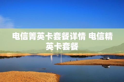 电信箐英卡套餐详情 电信精英卡套餐
