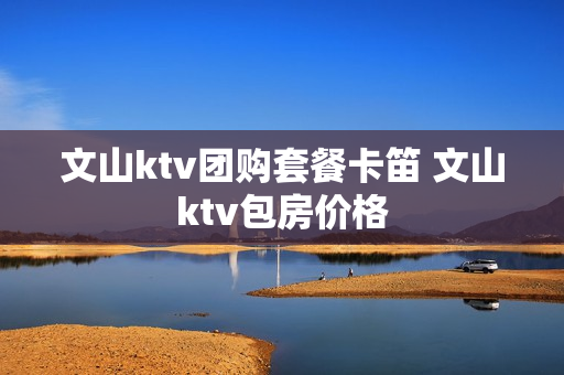 文山ktv团购套餐卡笛 文山ktv包房价格