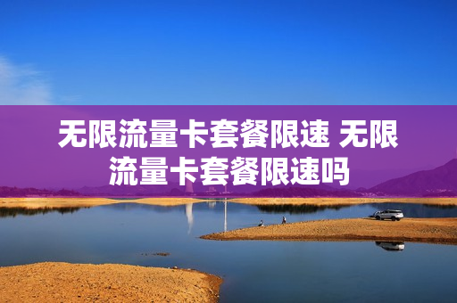 无限流量卡套餐限速 无限流量卡套餐限速吗