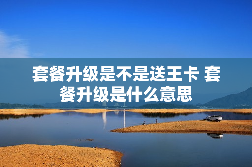 套餐升级是不是送王卡 套餐升级是什么意思