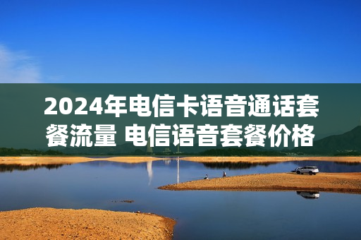 2024年电信卡语音通话套餐流量 电信语音套餐价格表2021