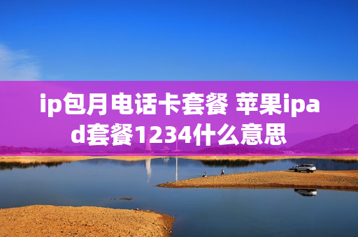 ip包月电话卡套餐 苹果ipad套餐1234什么意思
