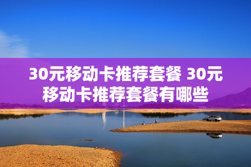30元移动卡推荐套餐 30元移动卡推荐套餐有哪些