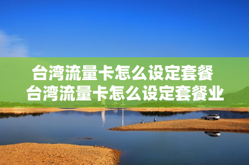 台湾流量卡怎么设定套餐 台湾流量卡怎么设定套餐业务