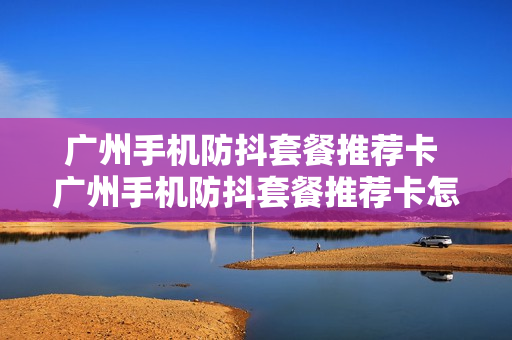广州手机防抖套餐推荐卡 广州手机防抖套餐推荐卡怎么用