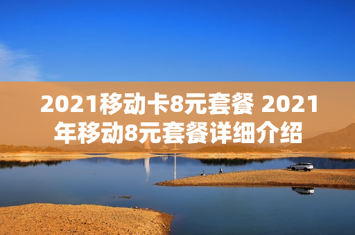 2021移动卡8元套餐 2021年移动8元套餐详细介绍