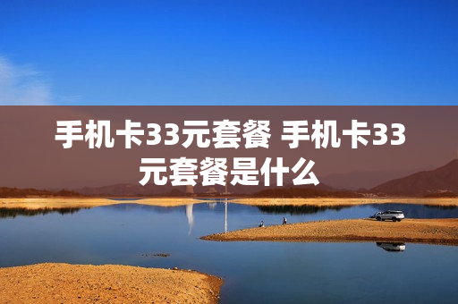 手机卡33元套餐 手机卡33元套餐是什么