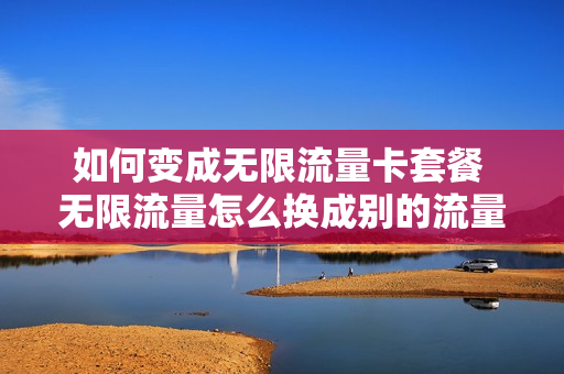 如何变成无限流量卡套餐 无限流量怎么换成别的流量包