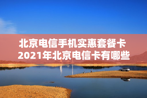 北京电信手机实惠套餐卡 2021年北京电信卡有哪些套餐