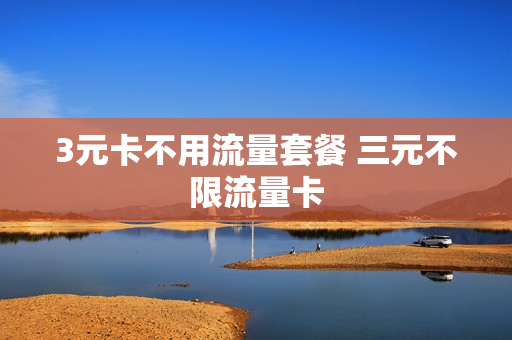 3元卡不用流量套餐 三元不限流量卡