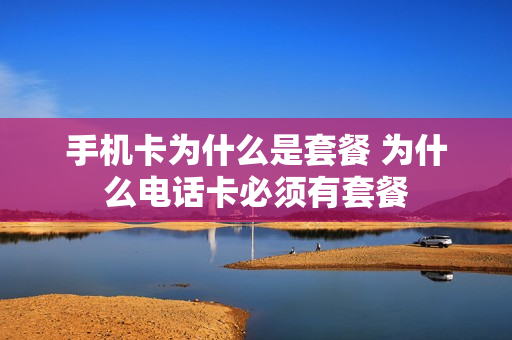 手机卡为什么是套餐 为什么电话卡必须有套餐