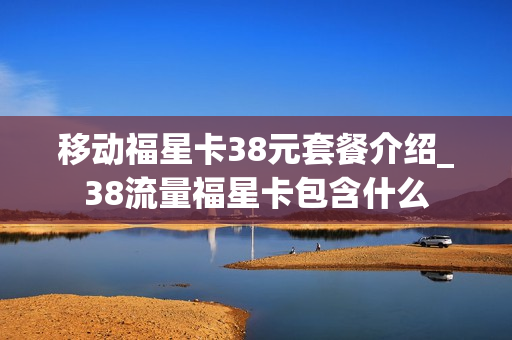 移动福星卡38元套餐介绍_38流量福星卡包含什么