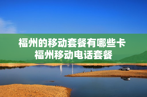 福州的移动套餐有哪些卡 福州移动电话套餐