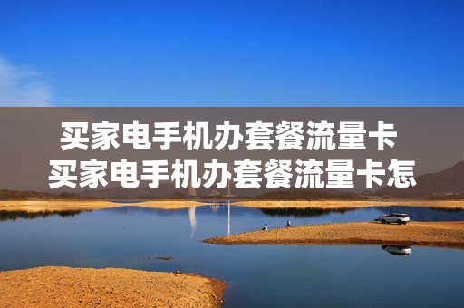 买家电手机办套餐流量卡 买家电手机办套餐流量卡怎么办