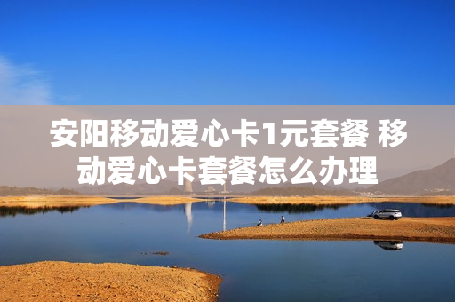 安阳移动爱心卡1元套餐 移动爱心卡套餐怎么办理
